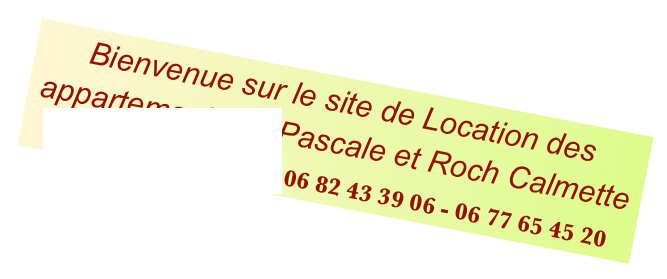 Bienvenue sur le site de Location des appartements de Pascale et Roch Calmette
pascale.calmette@gmail.com 06 82 43 39 06 - 06 77 65 45 20